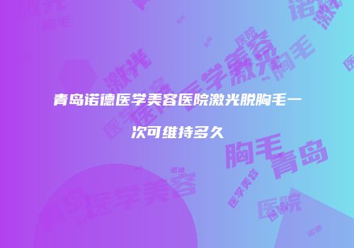 青岛诺德医学美容医院激光脱胸毛一次可维持多久