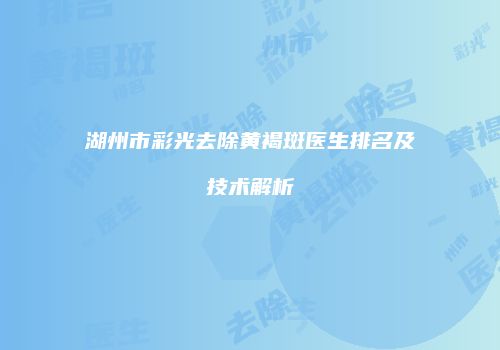 湖州市彩光去除黄褐斑医生排名及技术解析