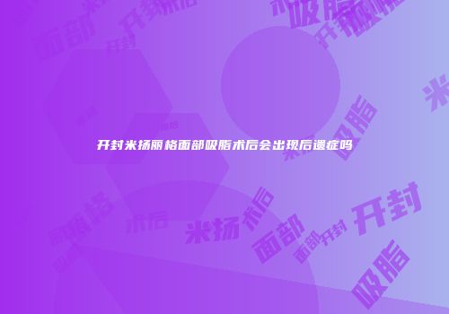 开封米扬丽格面部吸脂术后会出现后遗症吗