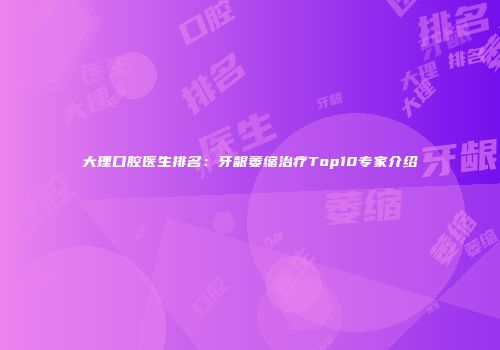 大理口腔医生排名：牙龈萎缩治疗Top10专家介绍
