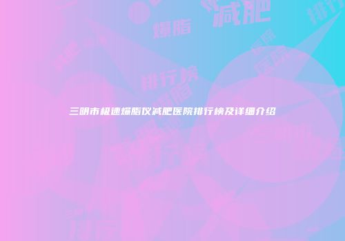三明市极速爆脂仪减肥医院排行榜及详细介绍