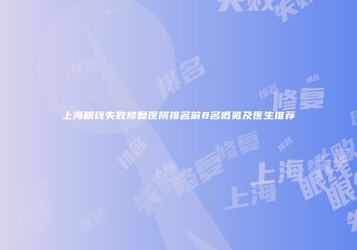 上海眼线失败修复医院排名前8名概览及医生推荐