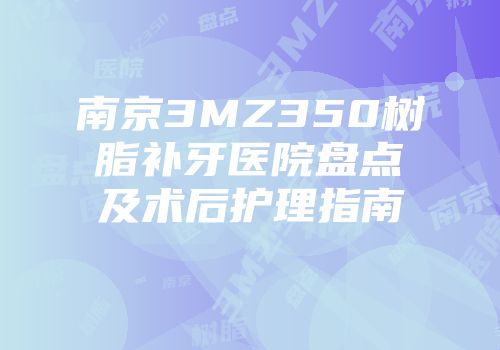 南京3MZ350树脂补牙医院盘点及术后护理指南
