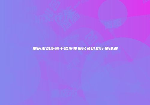 重庆市溶脂瘦手臂医生排名及价格行情详解