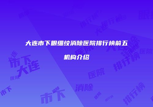 大连市下眼细纹消除医院排行榜前五机构介绍