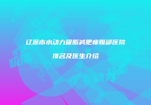 辽源市水动力吸脂减肥瘦腹部医院排名及医生介绍