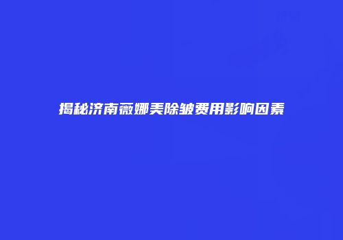 揭秘济南薇娜美除皱费用影响因素