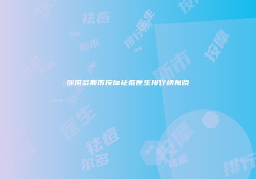 鄂尔多斯市按摩祛痘医生排行榜揭晓
