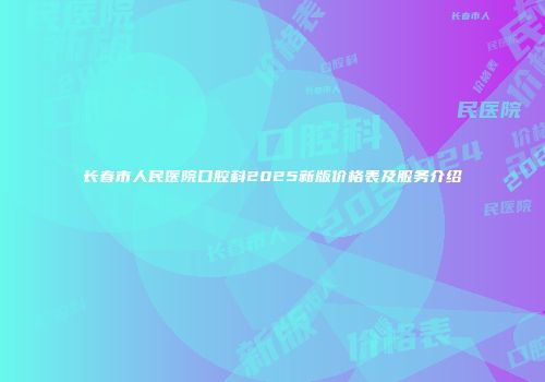 长春市人民医院口腔科2025新版价格表及服务介绍