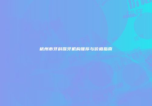 杭州市牙科拨牙机构推荐与价格指南