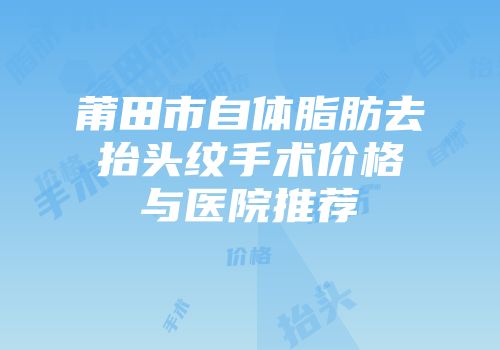 莆田市自体脂肪去抬头纹手术价格与医院推荐