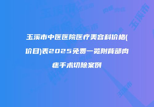 玉溪市中医医院医疗美容科价格(价目)表2025免费一览附背部肉痣手术切除案例