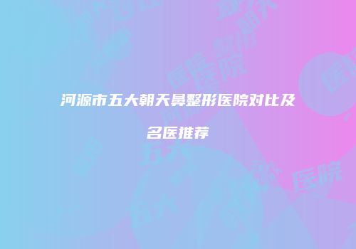 河源市五大朝天鼻整形医院对比及名医推荐