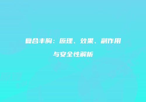 复合丰胸：原理、效果、副作用与安全性解析