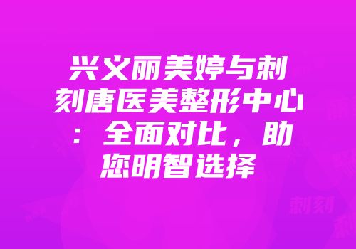 兴义丽美婷与刺刻唐医美整形中心：全面对比，助您明智选择