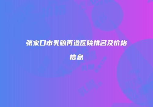张家口市乳腺再造医院排名及价格信息