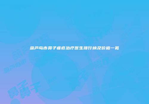 葫芦岛市鼻子痤疮治疗医生排行榜及价格一览