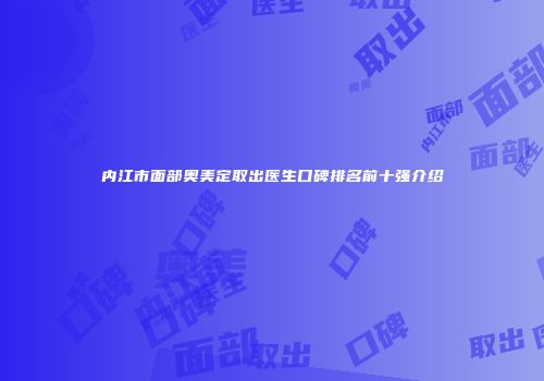 内江市面部奥美定取出医生口碑排名前十强介绍