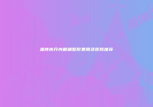 淄博市开内眼角整形费用及医院推荐