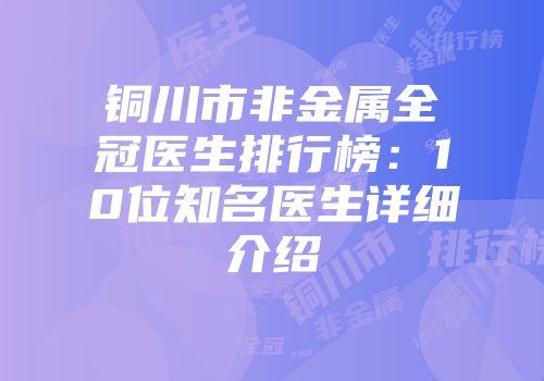 铜川市非金属全冠医生排行榜：10位知名医生详细介绍