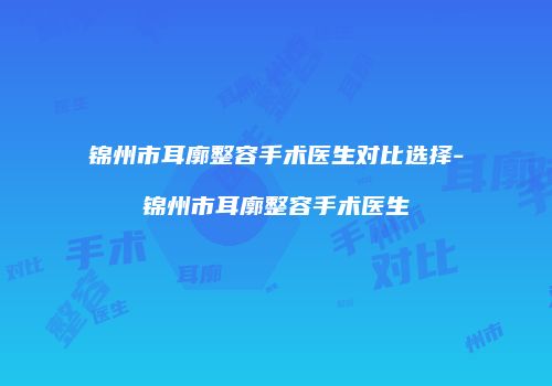 锦州市耳廓整容手术医生对比选择-锦州市耳廓整容手术医生