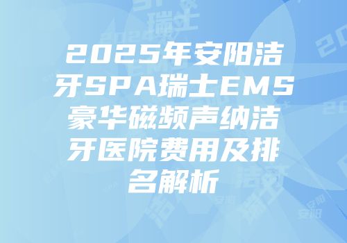 2025年安阳洁牙SPA瑞士EMS豪华磁频声纳洁牙医院费用及排名解析