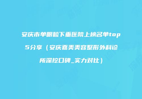 安庆市单眼睑下垂医院上榜名单top5分享（安庆嘉美美容整形外科诊所深挖口碑_实力对比）