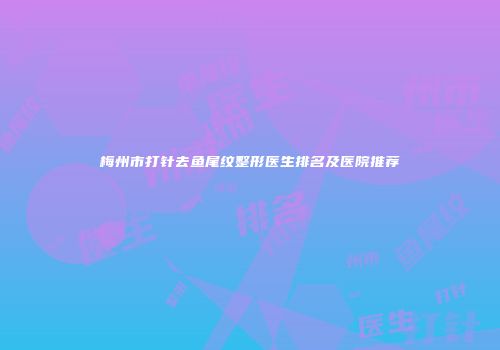 梅州市打针去鱼尾纹整形医生排名及医院推荐
