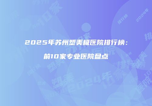 2025年苏州塑美极医院排行榜：前10家专业医院盘点