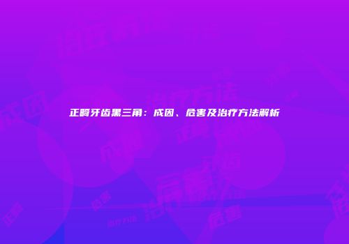 正畸牙齿黑三角：成因、危害及治疗方法解析