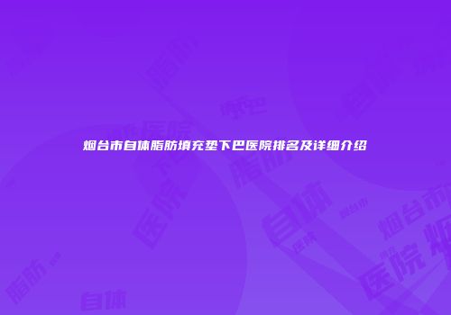 烟台市自体脂肪填充垫下巴医院排名及详细介绍