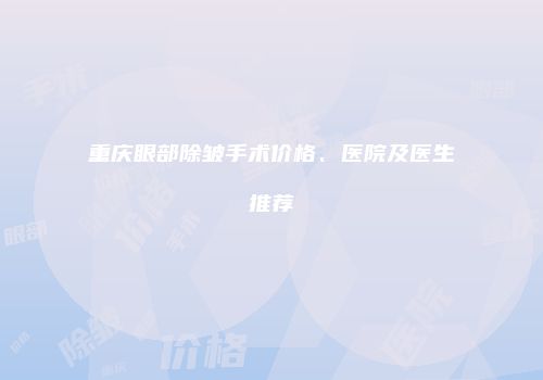 重庆眼部除皱手术价格、医院及医生推荐