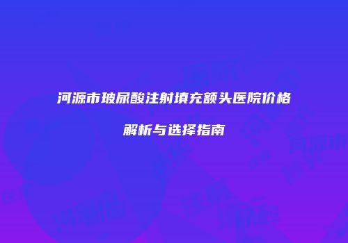 河源市玻尿酸注射填充额头医院价格解析与选择指南