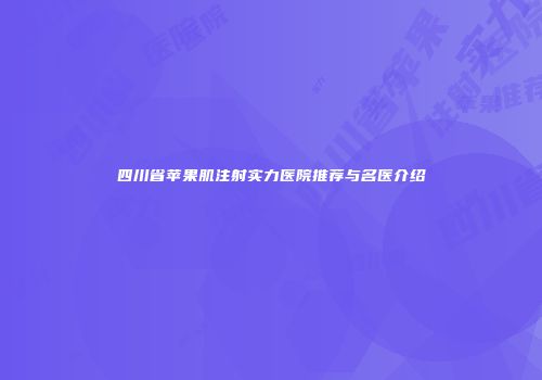 四川省苹果肌注射实力医院推荐与名医介绍