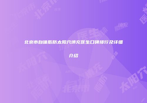 北京市自体脂肪太阳穴填充医生口碑排行及详细介绍