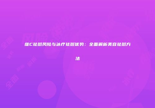 维C祛斑风险与冰疗祛斑优势：全面解析美容祛斑方法