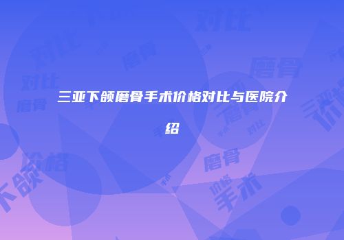 三亚下颌磨骨手术价格对比与医院介绍