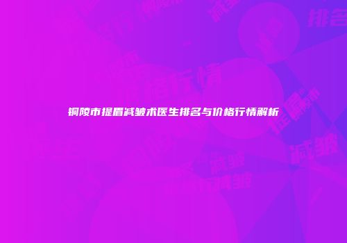 铜陵市提眉减皱术医生排名与价格行情解析
