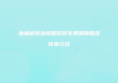 赤峰市侯浩然整形医生费用明细及背景介绍