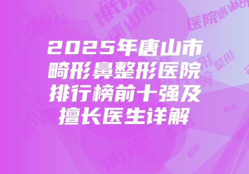 2025年唐山市畸形鼻整形医院排行榜前十强及擅长医生详解