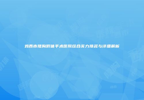 鸡西市隆胸假体手术医院综合实力排名与详细解析
