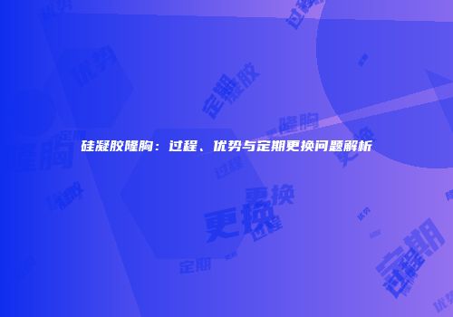 硅凝胶隆胸：过程、优势与定期更换问题解析