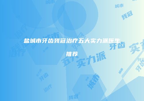 盐城市牙齿残冠治疗五大实力派医生推荐