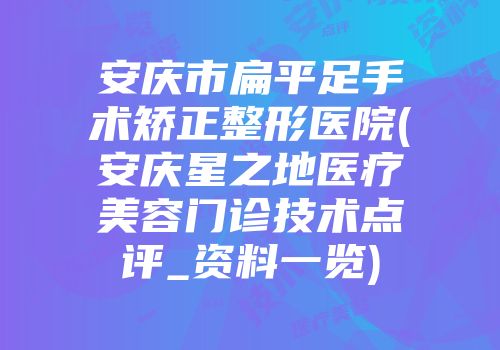 安庆市扁平足手术矫正整形医院(安庆星之地医疗美容门诊技术点评_资料一览)