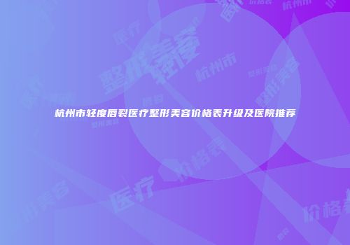 杭州市轻度唇裂医疗整形美容价格表升级及医院推荐