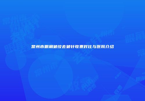 常州市眼角皱纹去皱针收费对比与医院介绍