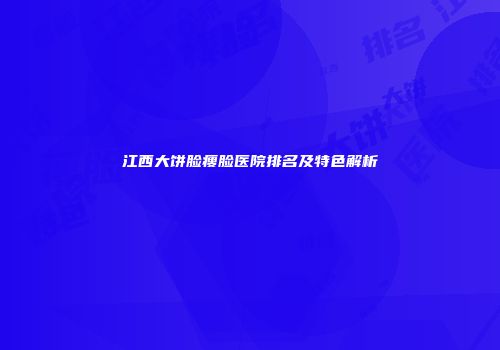 江西大饼脸瘦脸医院排名及特色解析
