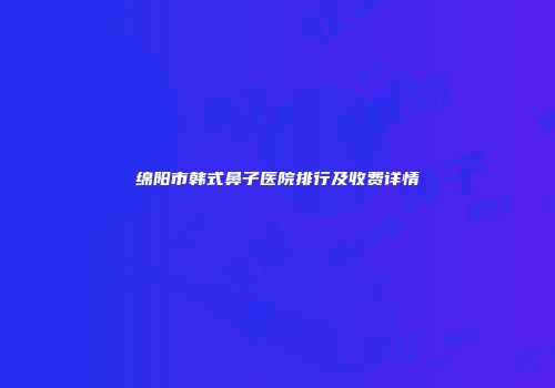 绵阳市韩式鼻子医院排行及收费详情