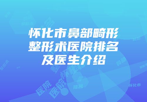 怀化市鼻部畸形整形术医院排名及医生介绍