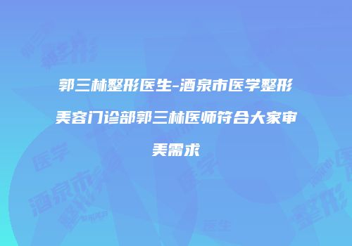 郭三林整形医生-酒泉市医学整形美容门诊部郭三林医师符合大家审美需求